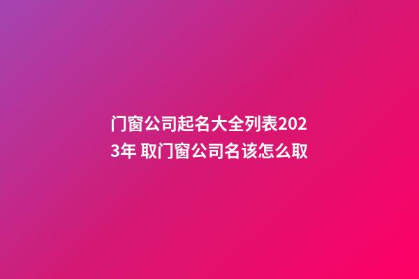 门窗公司起名大全列表2023年 取门窗公司名该怎么取-第1张-公司起名-玄机派